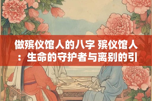 做殡仪馆人的八字 殡仪馆人：生命的守护者与离别的引路人