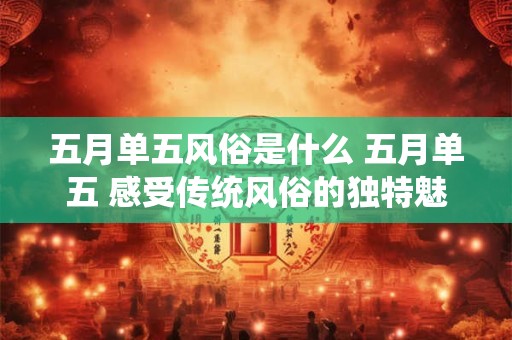 五月单五风俗是什么 五月单五 感受传统风俗的独特魅力