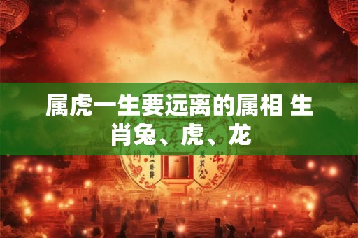 属虎一生要远离的属相 生肖兔、虎、龙