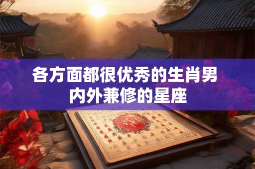 各方面都很优秀的生肖男 内外兼修的星座