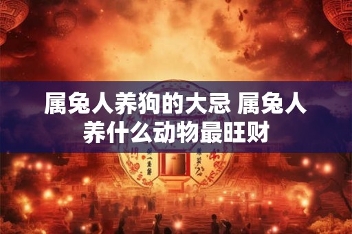 属兔人养狗的大忌 属兔人养什么动物最旺财