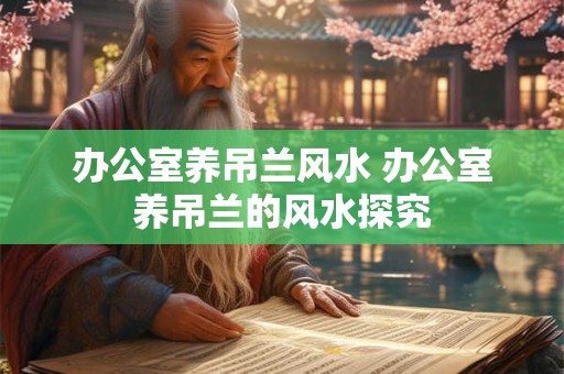 办公室养吊兰风水 办公室养吊兰的风水探究
