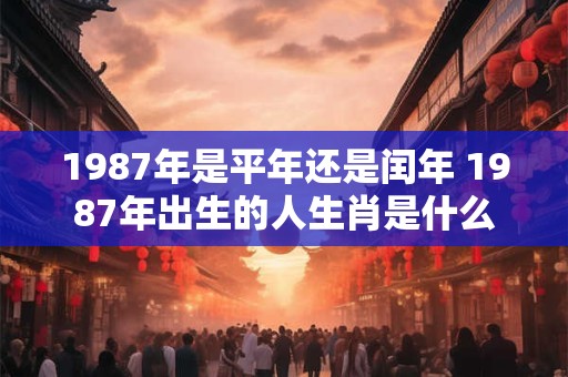 1987年是平年还是闰年 1987年出生的人生肖是什么 1987年是平年还是闰年 1987年出生的人生肖是什么