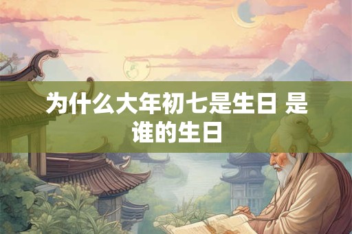 为什么大年初七是生日 是谁的生日