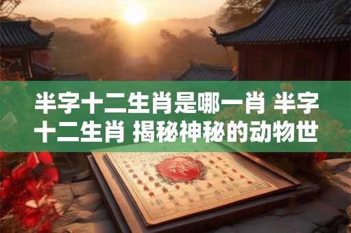 半字十二生肖是哪一肖 半字十二生肖 揭秘神秘的动物世界