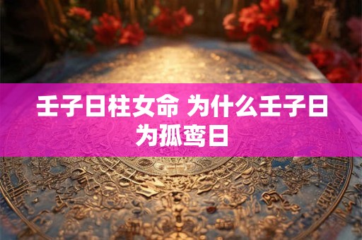壬子日柱女命 为什么壬子日为孤鸾日