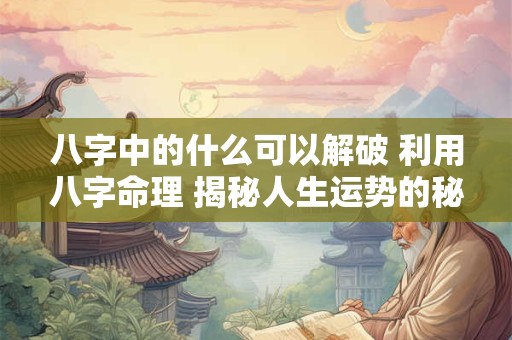 八字中的什么可以解破 利用八字命理 揭秘人生运势的秘密！