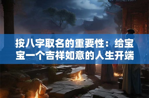 按八字取名的重要性：给宝宝一个吉祥如意的人生开端