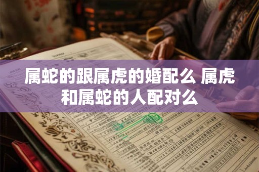 属蛇的跟属虎的婚配么 属虎和属蛇的人配对么