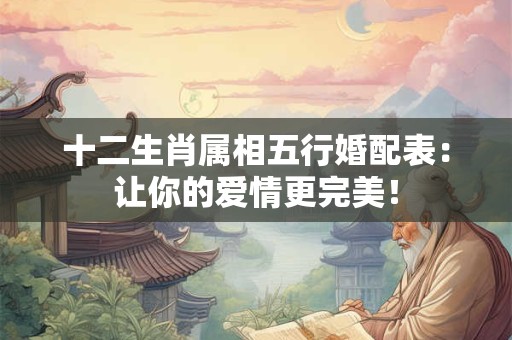 十二生肖属相五行婚配表：让你的爱情更完美！