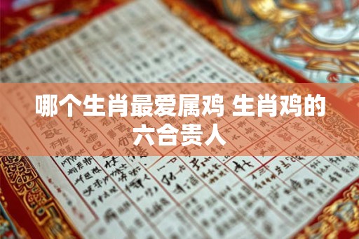 哪个生肖最爱属鸡 生肖鸡的六合贵人