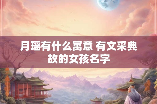 月瑶有什么寓意 有文采典故的女孩名字
