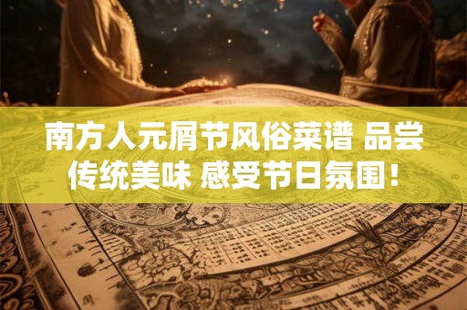 南方人元屑节风俗菜谱 品尝传统美味 感受节日氛围！