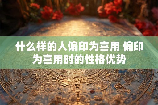 什么样的人偏印为喜用 偏印为喜用时的性格优势