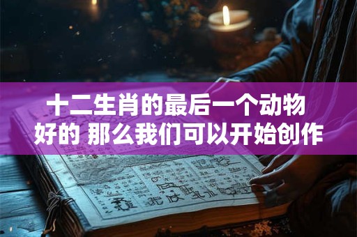 十二生肖的最后一个动物 好的 那么我们可以开始创作了