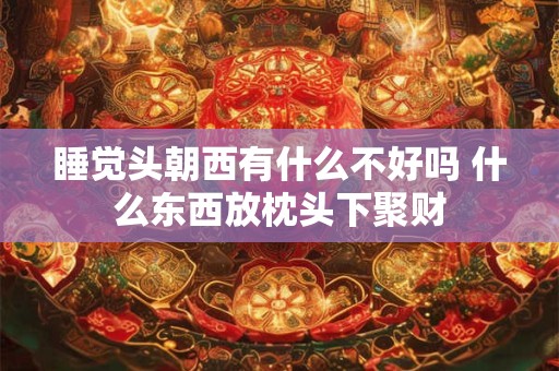 详细阅读:睡觉头朝西有什么不好吗 什么东西放枕头下聚财 睡觉头朝西有什么不好吗 什么东西放枕头下聚财