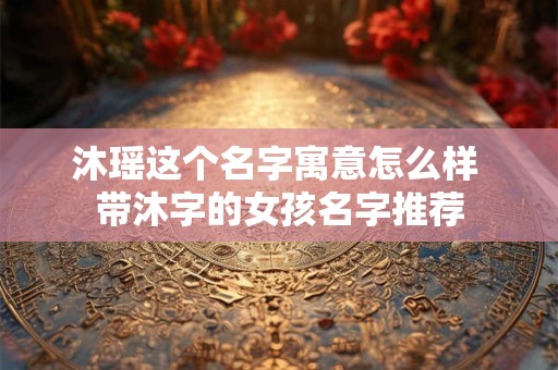 沐瑶这个名字寓意怎么样 带沐字的女孩名字推荐