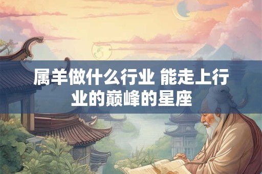 属羊做什么行业 能走上行业的巅峰的星座