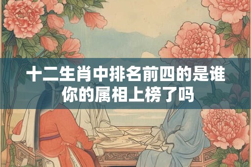 十二生肖中排名前四的是谁 你的属相上榜了吗