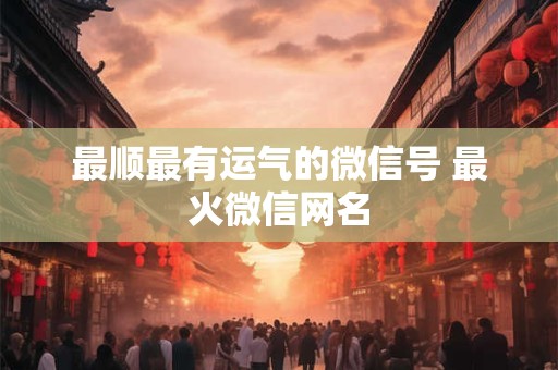 最顺最有运气的微信号 最火微信网名