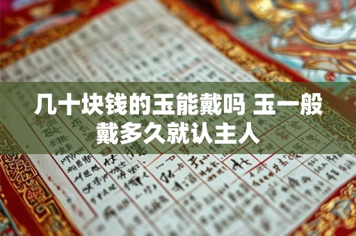 几十块钱的玉能戴吗 玉一般戴多久就认主人