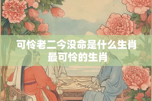 可怜老二今没命是什么生肖 最可怜的生肖