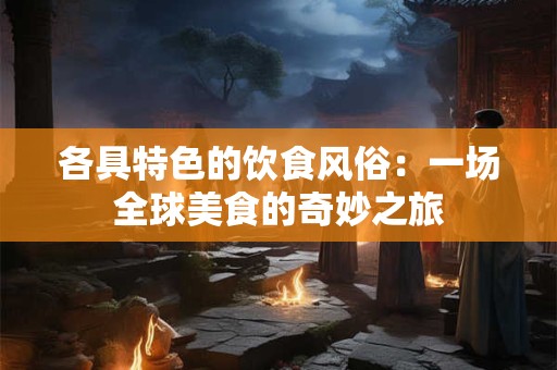 各具特色的饮食风俗：一场全球美食的奇妙之旅