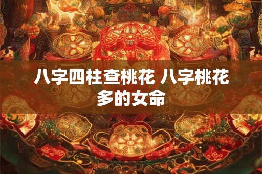 详细阅读:八字四柱查桃花 八字桃花多的女命 八字四柱查桃花 八字桃花多的女命