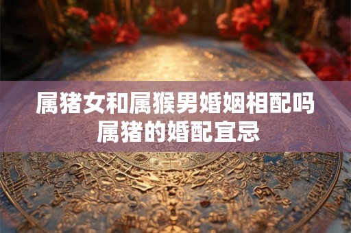 属猪女和属猴男婚姻相配吗 属猪的婚配宜忌