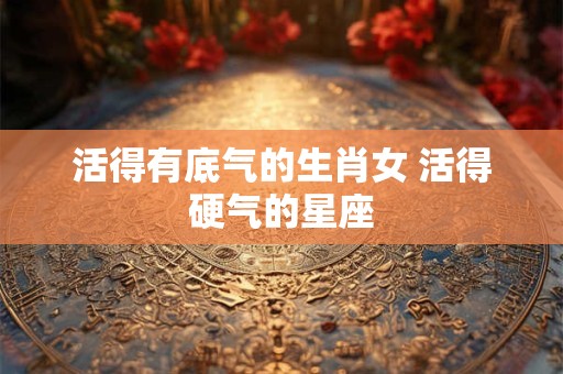 活得有底气的生肖女 活得硬气的星座