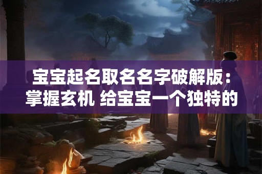 宝宝起名取名名字破解版：掌握玄机 给宝宝一个独特的名字
