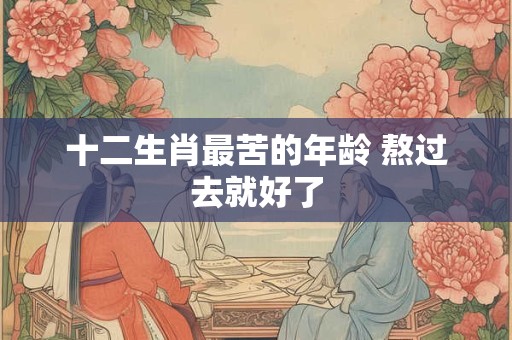 十二生肖最苦的年龄 熬过去就好了