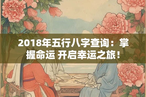 2018年五行八字查询：掌握命运 开启幸运之旅！