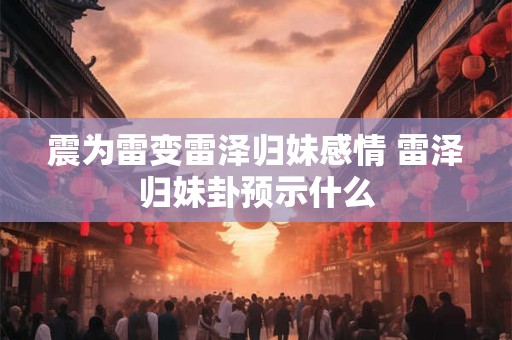 震为雷变雷泽归妹感情 雷泽归妹卦预示什么