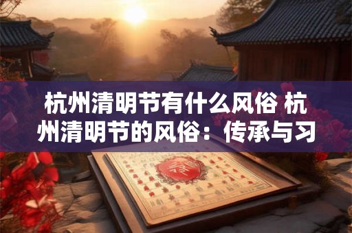 杭州清明节有什么风俗 杭州清明节的风俗：传承与习俗的魅力