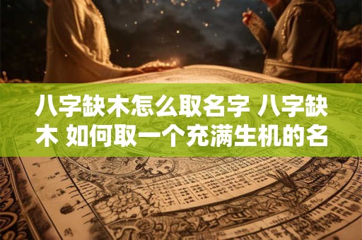 八字缺木怎么取名字 八字缺木 如何取一个充满生机的名字