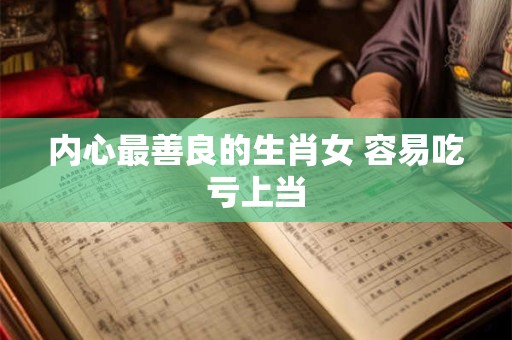 详细阅读:内心最善良的生肖女 容易吃亏上当 内心最善良的生肖女 容易吃亏上当