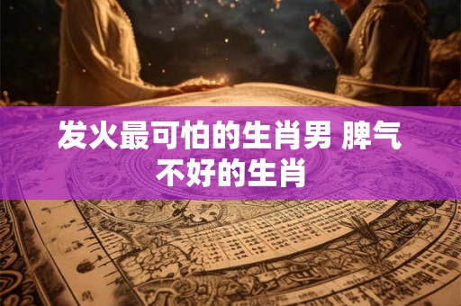 发火最可怕的生肖男 脾气不好的生肖