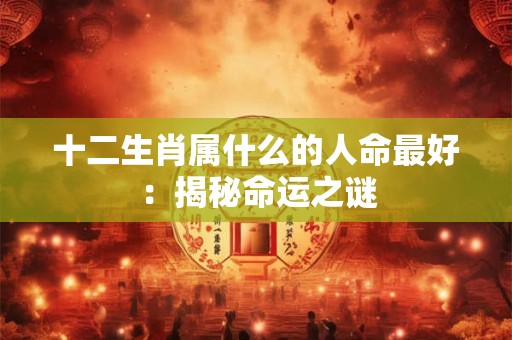 十二生肖属什么的人命最好：揭秘命运之谜