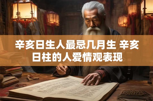 辛亥日生人最忌几月生 辛亥日柱的人爱情观表现