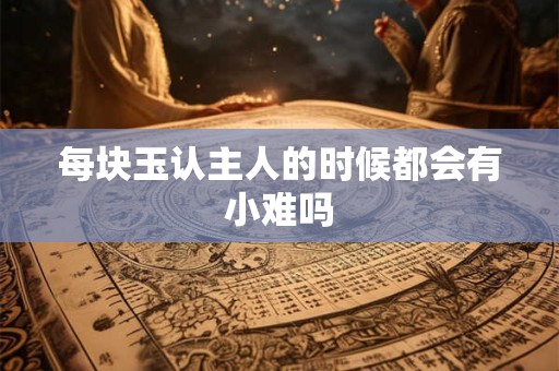 每块玉认主人的时候都会有小难吗