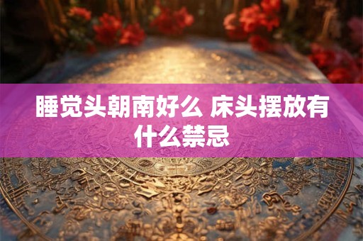 睡觉头朝南好么 床头摆放有什么禁忌