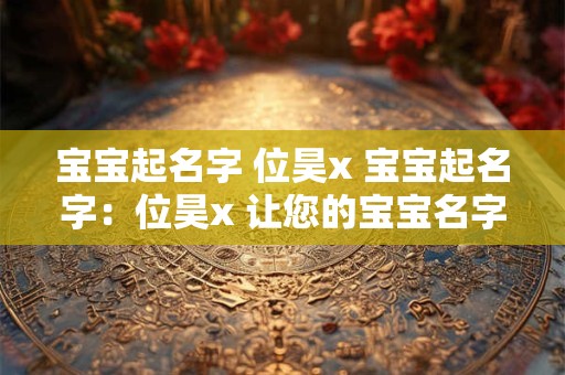 宝宝起名字 位昊x 宝宝起名字：位昊x 让您的宝宝名字！