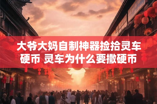 大爷大妈自制神器捡拾灵车硬币 灵车为什么要撒硬币