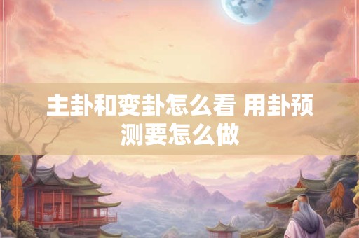 主卦和变卦怎么看 用卦预测要怎么做