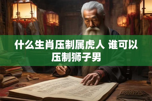 什么生肖压制属虎人 谁可以压制狮子男