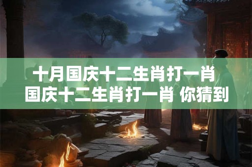 十月国庆十二生肖打一肖 国庆十二生肖打一肖 你猜到了吗