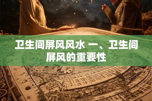 卫生间屏风风水 一、卫生间屏风的重要性 卫生间屏风风水 一、卫生间屏风的重要性