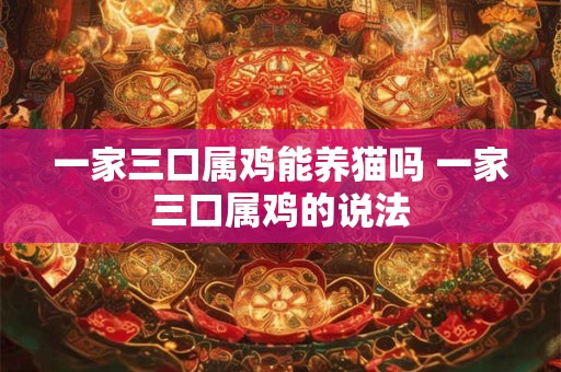 一家三口属鸡能养猫吗 一家三口属鸡的说法