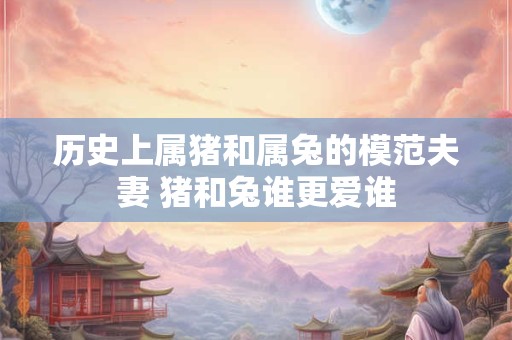 历史上属猪和属兔的模范夫妻 猪和兔谁更爱谁